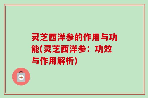 灵芝西洋参的作用与功能(灵芝西洋参：功效与作用解析)