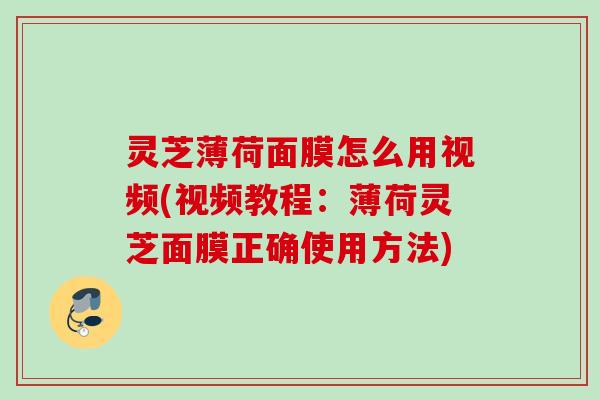 灵芝薄荷面膜怎么用视频(视频教程：薄荷灵芝面膜正确使用方法)