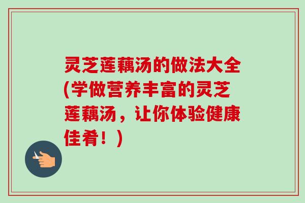灵芝莲藕汤的做法大全(学做营养丰富的灵芝莲藕汤，让你体验健康佳肴！)