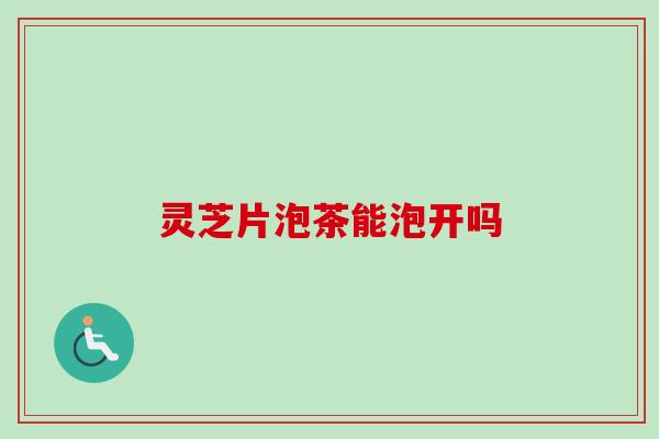 灵芝片泡茶能泡开吗 灵芝片泡茶能泡开吗