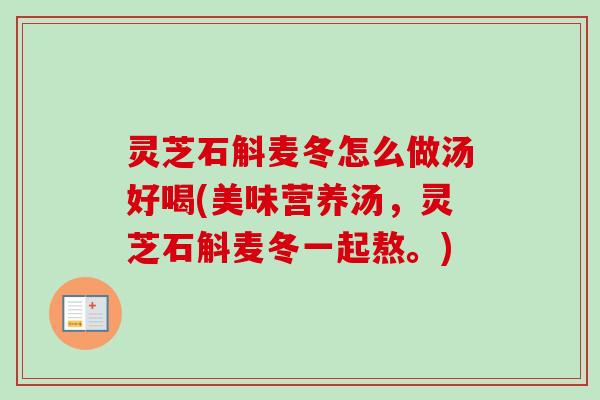 灵芝石斛麦冬怎么做汤好喝(美味营养汤，灵芝石斛麦冬一起熬。)