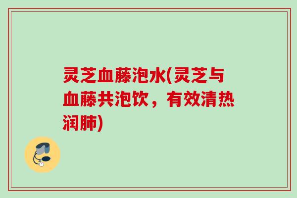 灵芝藤泡水(灵芝与藤共泡饮，有效清热润)