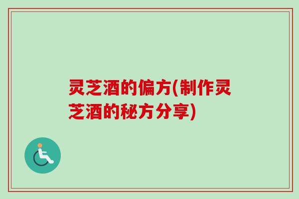 灵芝酒的偏方(制作灵芝酒的秘方分享) 灵芝酒的偏方(制作灵芝酒的秘方分享)