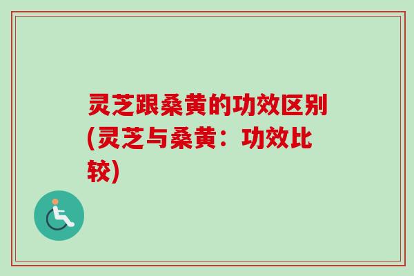 灵芝跟桑黄的功效区别(灵芝与桑黄:功效比较) 灵芝跟桑黄的功效区别(灵芝与桑黄:功效比较)
