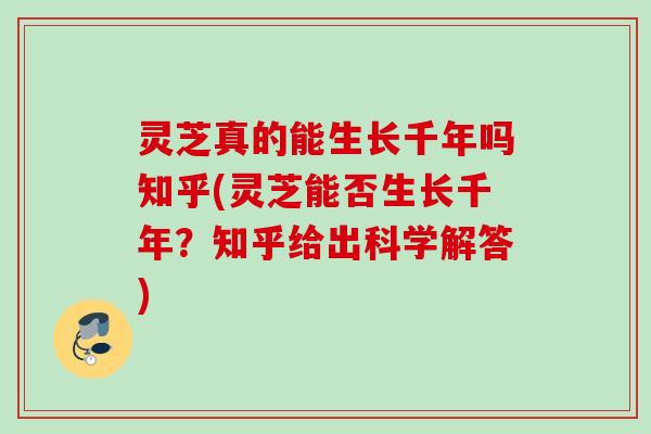 灵芝真的能生长千年吗知乎(灵芝能否生长千年?知乎给出科学解答) 灵芝真的能生长千年吗知乎(灵芝能否生长千年?知乎给出科学解答)