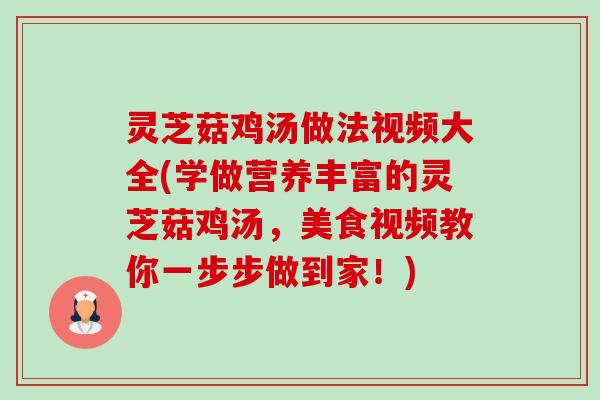 灵芝菇鸡汤做法视频大全(学做营养丰富的灵芝菇鸡汤，美食视频教你一步步做到家！)