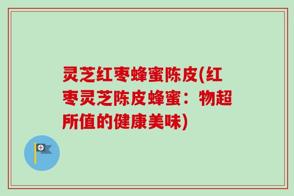 灵芝红枣蜂蜜陈皮(红枣灵芝陈皮蜂蜜：物超所值的健康美味)
