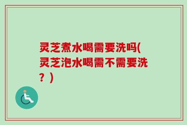 灵芝煮水喝需要洗吗(灵芝泡水喝需不需要洗？)