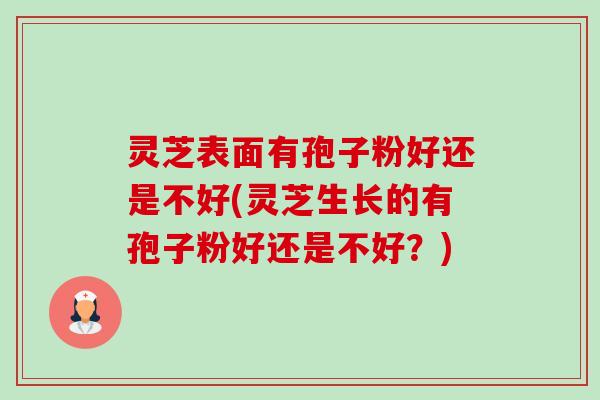 灵芝表面有孢子粉好还是不好(灵芝生长的有孢子粉好还是不好?) 灵芝表面有孢子粉好还是不好(灵芝生长的有孢子粉好还是不好?)