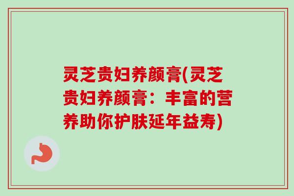灵芝贵妇养颜膏(灵芝贵妇养颜膏：丰富的营养助你护肤延年益寿)