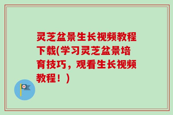 灵芝盆景生长视频教程下载(学习灵芝盆景培育技巧,观看生长视频教程!) 灵芝盆景生长视频教程下载(学习灵芝盆景培育技巧,观看生长视频教程!)