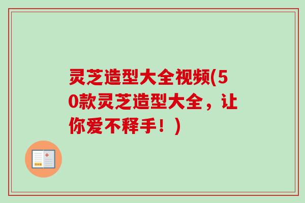 灵芝造型大全视频(50款灵芝造型大全,让你爱不释手!) 灵芝造型大全视频(50款灵芝造型大全,让你爱不释手!)