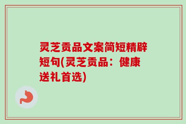 灵芝贡品文案简短精辟短句(灵芝贡品:健康送礼首选) 灵芝贡品文案简短精辟短句(灵芝贡品:健康送礼首选)