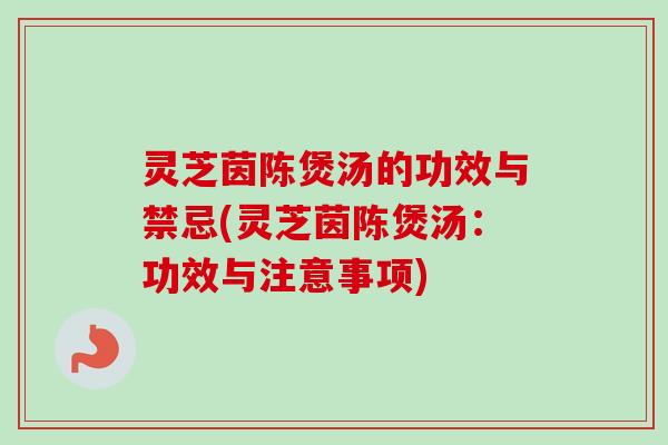 灵芝茵陈煲汤的功效与禁忌(灵芝茵陈煲汤：功效与注意事项)
