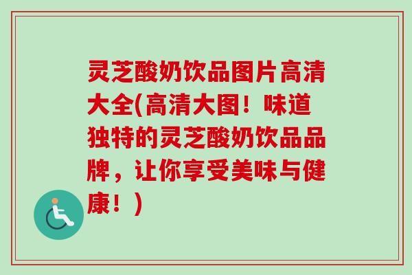 灵芝酸奶饮品图片高清大全(高清大图!味道独特的灵芝酸奶饮品品牌,让你享受美味与健康!) 灵芝酸奶饮品图片高清大全(高清大图!味道独特的灵芝酸奶饮品品牌,让你享受美味与健康!)