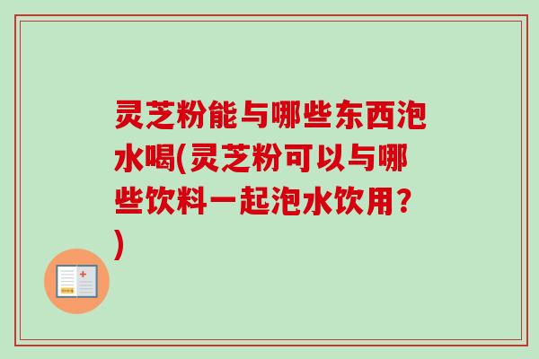 灵芝粉能与哪些东西泡水喝(灵芝粉可以与哪些饮料一起泡水饮用?) 灵芝粉能与哪些东西泡水喝(灵芝粉可以与哪些饮料一起泡水饮用?)