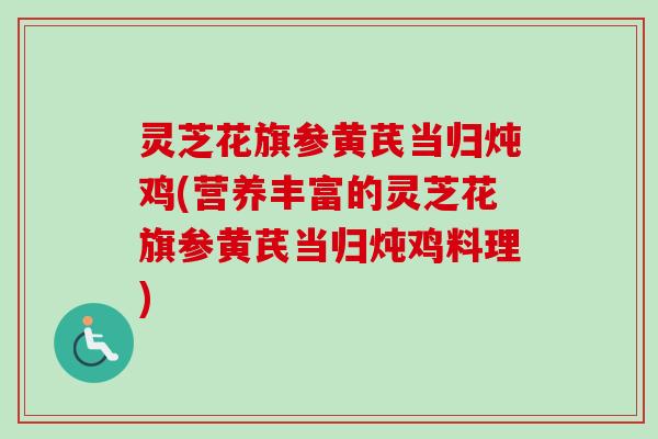 灵芝花旗参黄芪当归炖鸡(营养丰富的灵芝花旗参黄芪当归炖鸡料理) 灵芝花旗参黄芪当归炖鸡(营养丰富的灵芝花旗参黄芪当归炖鸡料理)