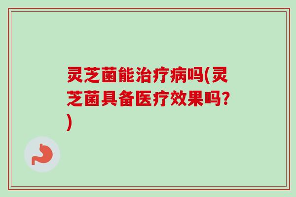 灵芝菌能吗(灵芝菌具备医疗效果吗?) 灵芝菌能吗(灵芝菌具备医疗效果吗?)