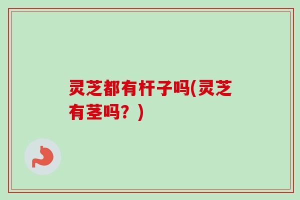 灵芝都有杆子吗(灵芝有茎吗?) 灵芝都有杆子吗(灵芝有茎吗?)