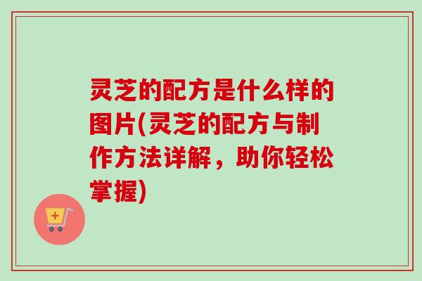 灵芝的配方是什么样的图片(灵芝的配方与制作方法详解，助你轻松掌握)