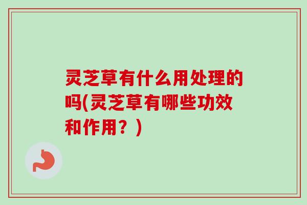 灵芝草有什么用处理的吗(灵芝草有哪些功效和作用?) 灵芝草有什么用处理的吗(灵芝草有哪些功效和作用?)