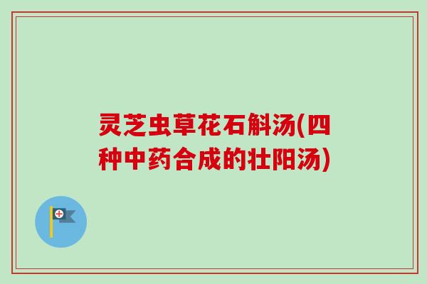 灵芝虫草花石斛汤(四种合成的壮阳汤)