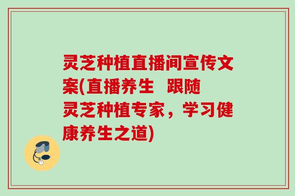 灵芝种植直播间宣传文案(直播养生 跟随灵芝种植专家,学习健康养生之道) 灵芝种植直播间宣传文案(直播养生 跟随灵芝种植专家,学习健康养生之道)
