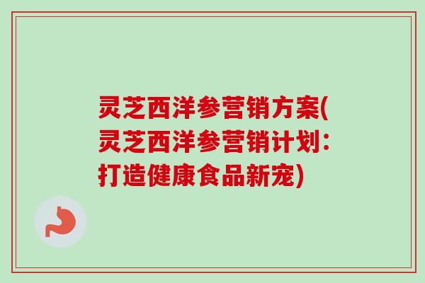 灵芝西洋参营销方案(灵芝西洋参营销计划:打造健康食品新宠) 灵芝西洋参营销方案(灵芝西洋参营销计划:打造健康食品新宠)