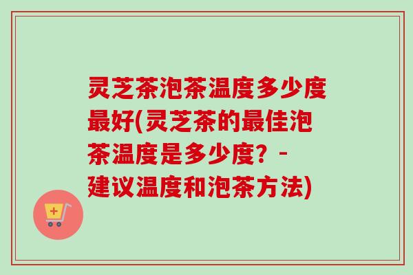 灵芝茶泡茶温度多少度好(灵芝茶的佳泡茶温度是多少度?- 建议温度和泡茶方法) 灵芝茶泡茶温度多少度好(灵芝茶的佳泡茶温度是多少度?- 建议温度和泡茶方法)