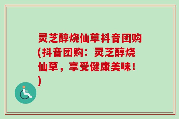 灵芝醇烧仙草抖音团购(抖音团购:灵芝醇烧仙草,享受健康美味!) 灵芝醇烧仙草抖音团购(抖音团购:灵芝醇烧仙草,享受健康美味!)