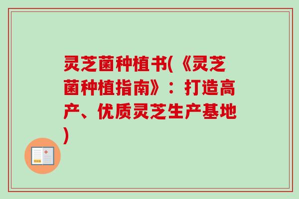 灵芝菌种植书(《灵芝菌种植指南》:打造高产、优质灵芝生产基地) 灵芝菌种植书(《灵芝菌种植指南》:打造高产、优质灵芝生产基地)
