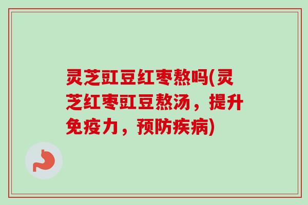 灵芝豇豆红枣熬吗(灵芝红枣豇豆熬汤，提升免疫力，)