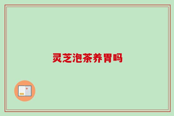 灵芝泡茶养胃吗 灵芝泡茶养胃吗