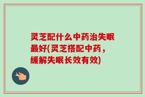 灵芝配什么好(灵芝搭配,缓解长效有效) 灵芝配什么好(灵芝搭配,缓解长效有效)