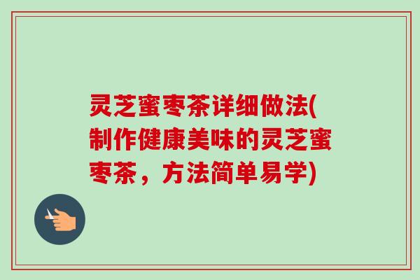灵芝蜜枣茶详细做法(制作健康美味的灵芝蜜枣茶,方法简单易学) 灵芝蜜枣茶详细做法(制作健康美味的灵芝蜜枣茶,方法简单易学)