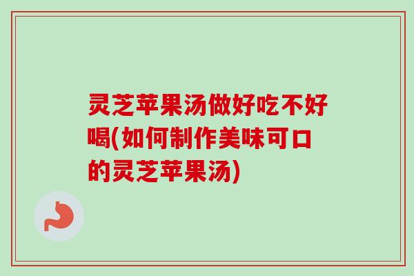 灵芝苹果汤做好吃不好喝(如何制作美味可口的灵芝苹果汤)