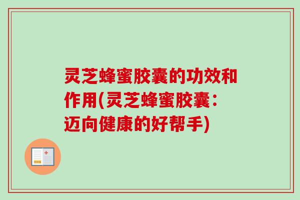 灵芝蜂蜜胶囊的功效和作用(灵芝蜂蜜胶囊：迈向健康的好帮手)