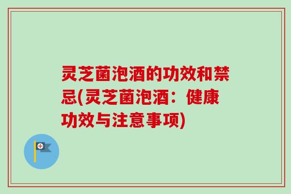 灵芝菌泡酒的功效和禁忌(灵芝菌泡酒:健康功效与注意事项) 灵芝菌泡酒的功效和禁忌(灵芝菌泡酒:健康功效与注意事项)