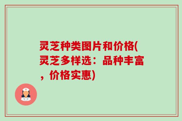 灵芝种类图片和价格(灵芝多样选:品种丰富,价格实惠) 灵芝种类图片和价格(灵芝多样选:品种丰富,价格实惠)