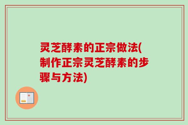 灵芝酵素的正宗做法(制作正宗灵芝酵素的步骤与方法) 灵芝酵素的正宗做法(制作正宗灵芝酵素的步骤与方法)