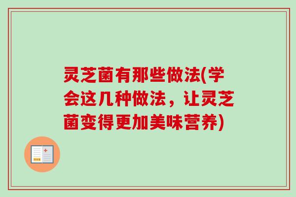 灵芝菌有那些做法(学会这几种做法,让灵芝菌变得更加美味营养) 灵芝菌有那些做法(学会这几种做法,让灵芝菌变得更加美味营养)