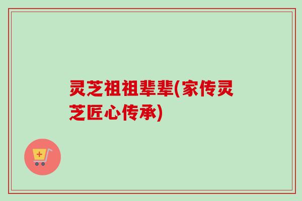 灵芝祖祖辈辈(家传灵芝匠心传承)