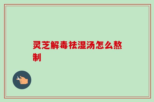 灵芝祛湿汤怎么熬制 灵芝祛湿汤怎么熬制
