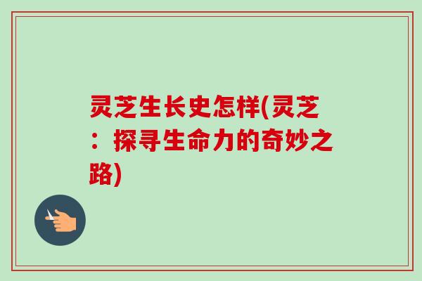 灵芝生长史怎样(灵芝:探寻生命力的奇妙之路) 灵芝生长史怎样(灵芝:探寻生命力的奇妙之路)