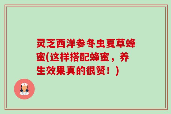 灵芝西洋参冬虫夏草蜂蜜(这样搭配蜂蜜，养生效果真的很赞！)