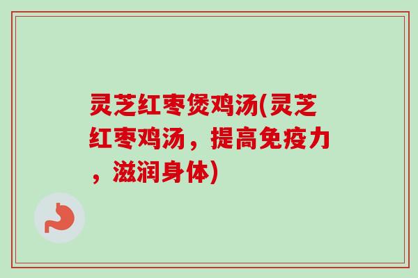 灵芝红枣煲鸡汤(灵芝红枣鸡汤,提高免疫力,滋润身体) 灵芝红枣煲鸡汤(灵芝红枣鸡汤,提高免疫力,滋润身体)