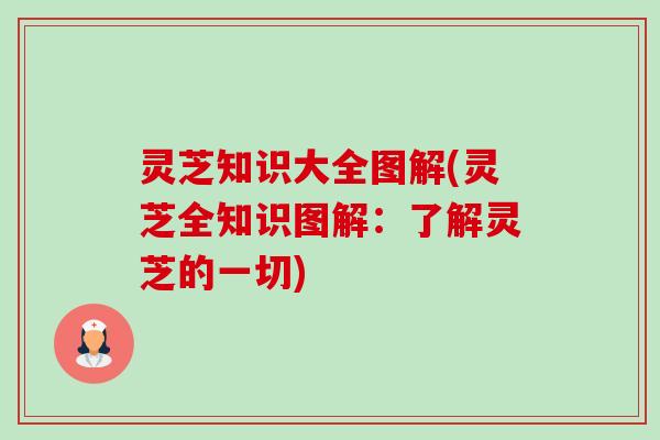 灵芝知识大全图解(灵芝全知识图解：了解灵芝的一切)