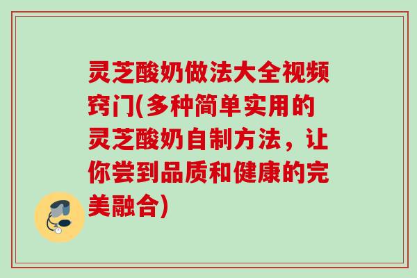 灵芝酸奶做法大全视频窍门(多种简单实用的灵芝酸奶自制方法,让你尝到品质和健康的完美融合) 灵芝酸奶做法大全视频窍门(多种简单实用的灵芝酸奶自制方法,让你尝到品质和健康的完美融合)