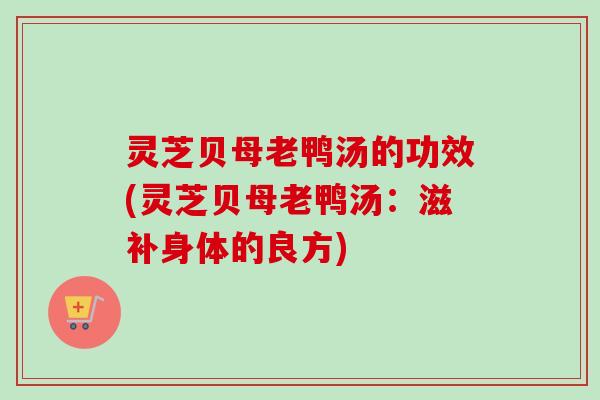 灵芝贝母老鸭汤的功效(灵芝贝母老鸭汤:滋补身体的良方) 灵芝贝母老鸭汤的功效(灵芝贝母老鸭汤:滋补身体的良方)