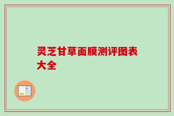 灵芝甘草面膜测评图表大全 灵芝甘草面膜测评图表大全